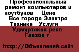 Профессиональный ремонт компьютеров и ноутбуков  › Цена ­ 400 - Все города Электро-Техника » Услуги   . Удмуртская респ.,Глазов г.